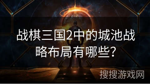 战棋三国2中的城池战略布局有哪些? 战棋三国2中的城池战略布局有哪些?