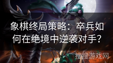 象棋终局策略：卒兵如何在绝境中逆袭对手？