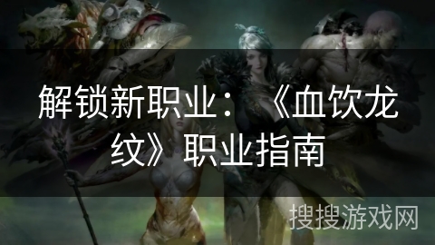 解锁新职业：《血饮龙纹》职业指南