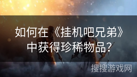 如何在《挂机吧兄弟》中获得珍稀物品？