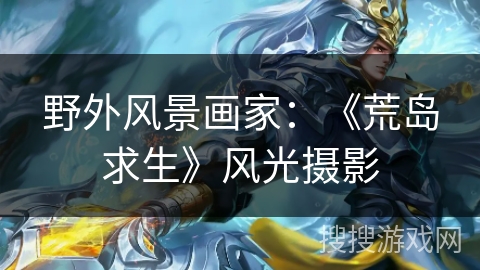 野外风景画家:《荒岛求生》风光摄影 野外风景画家:《荒岛求生》风光摄影
