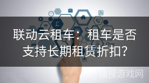 联动云租车：租车是否支持长期租赁折扣？