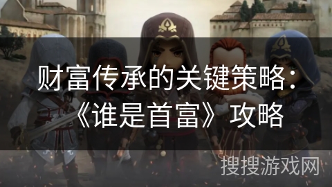 财富传承的关键策略:《谁是首富》攻略 财富传承的关键策略:《谁是首富》攻略