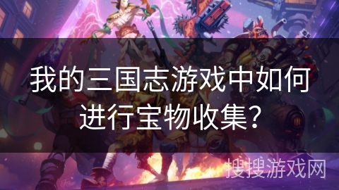 我的三国志游戏中如何进行宝物收集？