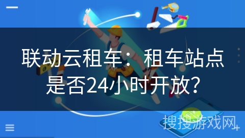 联动云租车:租车站点是否24小时开放? 联动云租车:租车站点是否24小时开放?