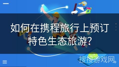如何在携程旅行上预订特色生态旅游？