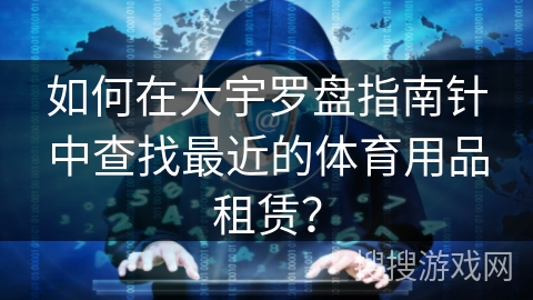 如何在大宇罗盘指南针中查找最近的体育用品租赁？