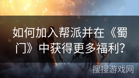 如何加入帮派并在《蜀门》中获得更多福利？
