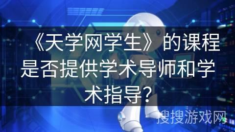 《天学网学生》的课程是否提供学术导师和学术指导？
