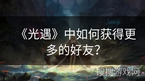 《光遇》中如何获得更多的好友？