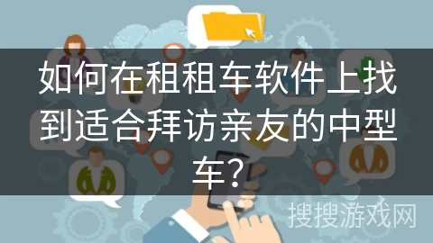 如何在租租车软件上找到适合拜访亲友的中型车？