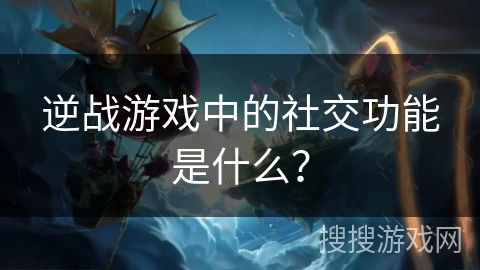 逆战游戏中的社交功能是什么？