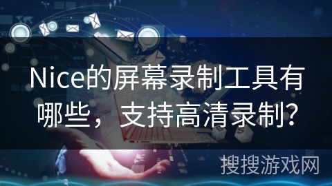 Nice的屏幕录制工具有哪些，支持高清录制？