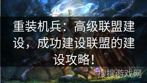 重装机兵:高级联盟建设,成功建设联盟的建设攻略! 重装机兵:高级联盟建设,成功建设联盟的建设攻略!