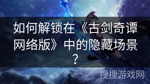 如何解锁在《古剑奇谭网络版》中的隐藏场景？