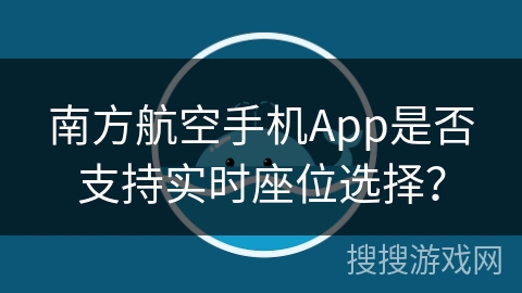 南方航空手机App是否支持实时座位选择? 南方航空手机App是否支持实时座位选择?