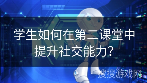 学生如何在第二课堂中提升社交能力？