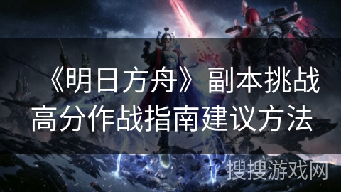 《明日方舟》副本挑战高分作战指南建议方法