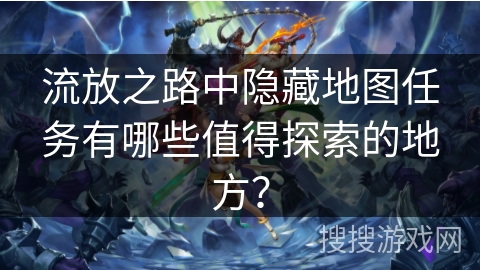 流放之路中隐藏地图任务有哪些值得探索的地方？