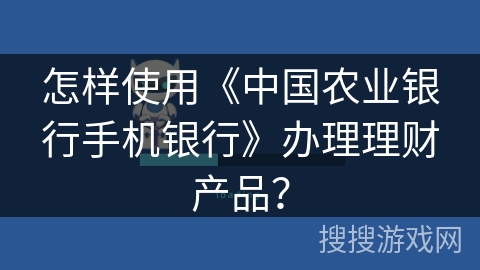 怎样使用《中国农业银行手机银行》办理理财产品？