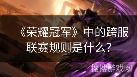 《荣耀冠军》中的跨服联赛规则是什么？