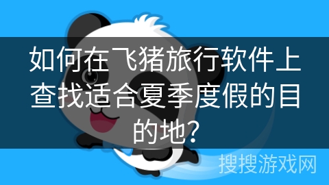 如何在飞猪旅行软件上查找适合夏季度假的目的地？