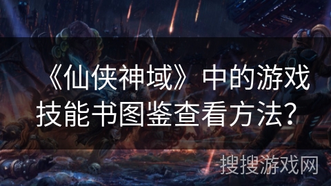 《仙侠神域》中的游戏技能书图鉴查看方法? 《仙侠神域》中的游戏技能书图鉴查看方法?