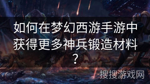 如何在梦幻西游手游中获得更多神兵锻造材料？