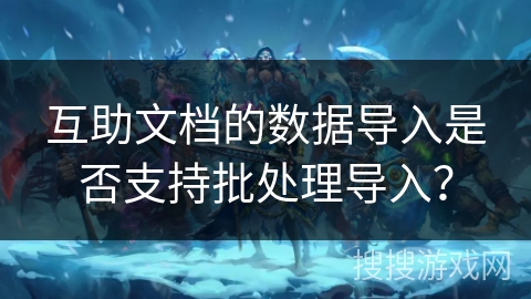 互助文档的数据导入是否支持批处理导入? 互助文档的数据导入是否支持批处理导入?