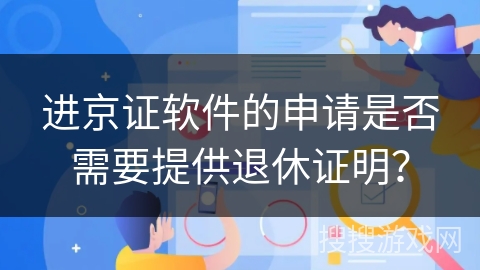 进京证软件的申请是否需要提供退休证明? 进京证软件的申请是否需要提供退休证明?