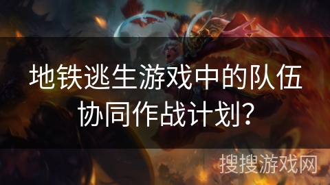 地铁逃生游戏中的队伍协同作战计划？