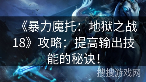 《暴力魔托：地狱之战18》攻略：提高输出技能的秘诀！