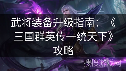 武将装备升级指南：《三国群英传一统天下》攻略