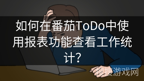 如何在番茄ToDo中使用报表功能查看工作统计? 如何在番茄ToDo中使用报表功能查看工作统计?