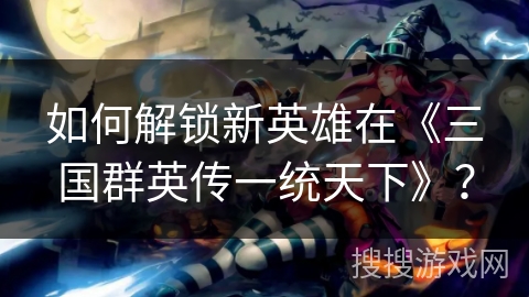 如何解锁新英雄在《三国群英传一统天下》？
