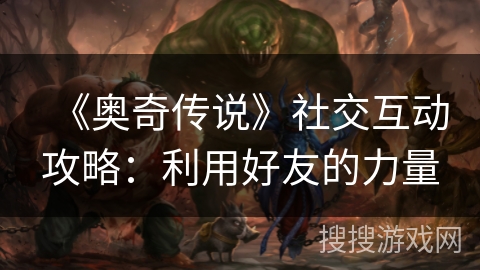《奥奇传说》社交互动攻略：利用好友的力量