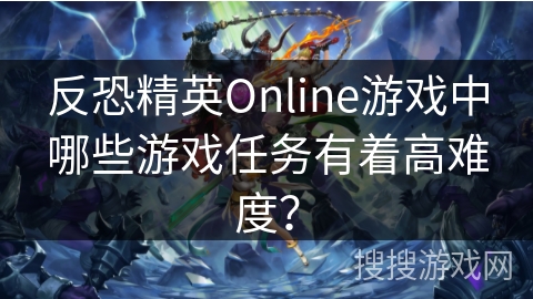 反恐精英Online游戏中哪些游戏任务有着高难度？
