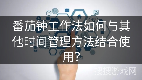 番茄钟工作法如何与其他时间管理方法结合使用？