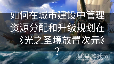 如何在城市建设中管理资源分配和升级规划在《光之圣境放置次元》？