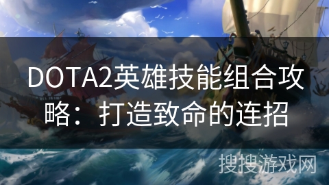 DOTA2英雄技能组合攻略:打造致命的连招 DOTA2英雄技能组合攻略:打造致命的连招