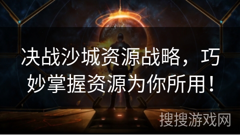 决战沙城资源战略,巧妙掌握资源为你所用! 决战沙城资源战略,巧妙掌握资源为你所用!