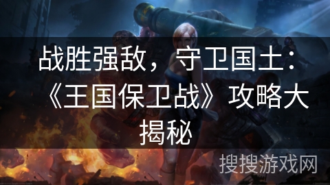 战胜强敌，守卫国土：《王国保卫战》攻略大揭秘