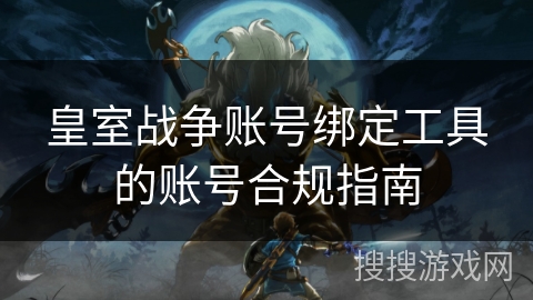 皇室战争账号绑定工具的账号合规指南 皇室战争账号绑定工具的账号合规指南