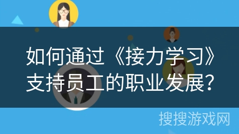 如何通过《接力学习》支持员工的职业发展？