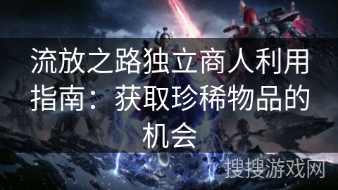 流放之路独立商人利用指南：获取珍稀物品的机会