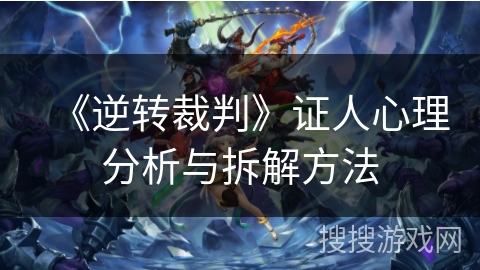 《逆转裁判》证人心理分析与拆解方法