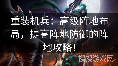 重装机兵：高级阵地布局，提高阵地防御的阵地攻略！