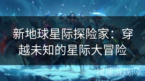 新地球星际探险家：穿越未知的星际大冒险