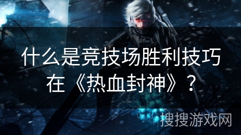什么是竞技场胜利技巧在《热血封神》？