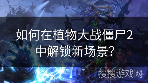 如何在植物大战僵尸2中解锁新场景？